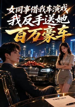 《女同事借我车演戏，我反手送她百万豪车》